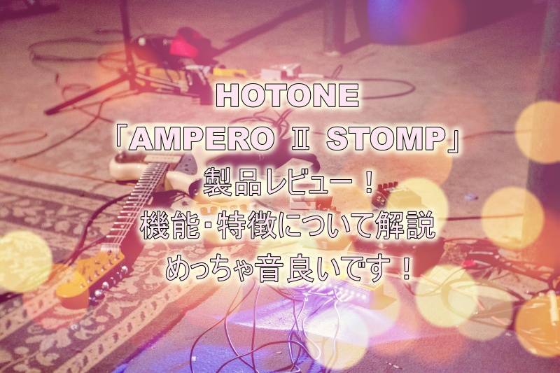 HOTONE「AMPERO Ⅱ STOMP」製品レビュー！【めっちゃ音良い！】